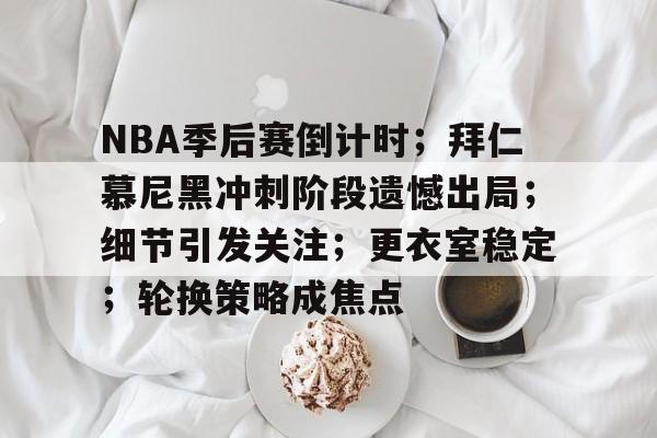 NBA季后赛倒计时；拜仁慕尼黑冲刺阶段遗憾出局；细节引发关注；更衣室稳定；轮换策略成焦点的简单介绍-九游官网