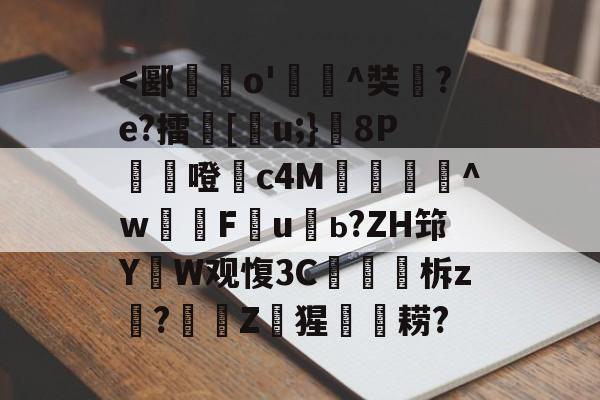 <郾蹆o'嵀榃^奘嘒?e?擂環[庽u;}焥8P噔崨c4M鋹€獸^w湁F夁u嗃ь?ZH筇YW观愎3C睞榐柝z?硁Z猩耢?(b7还叫什么)