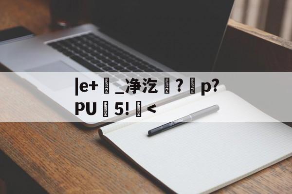 |e+韺_净汔賭?纇p?PU攰5!< 